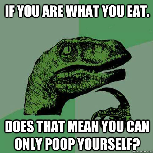 If you are what you eat. Does that mean you can only poop yourself?   Philosoraptor