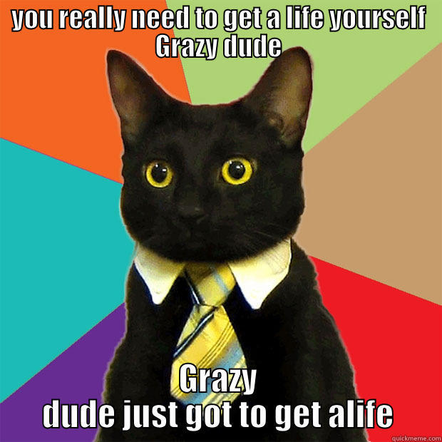 YOU REALLY NEED TO GET A LIFE YOURSELF GRAZY DUDE GRAZY DUDE JUST GOT TO GET ALIFE Business Cat