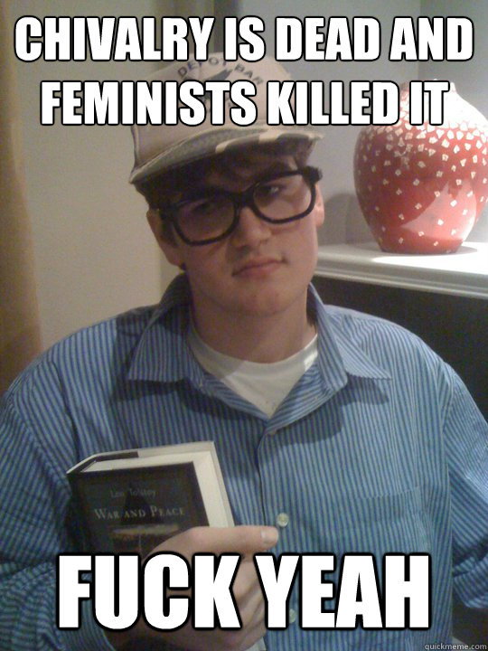 Chivalry is dead and feminists killed it fuck yeah  