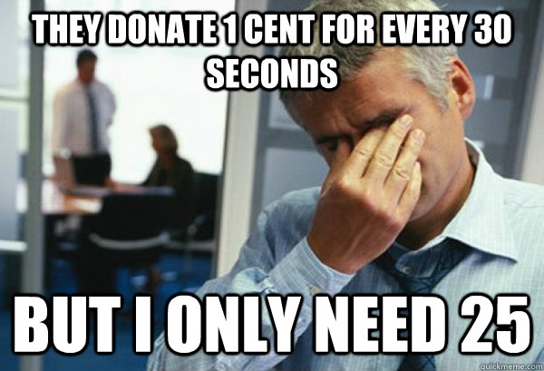 They donate 1 cent for every 30 seconds but I only need 25 - They donate 1 cent for every 30 seconds but I only need 25  Male First World Problems