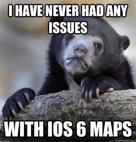 I have never had any issues with iOS 6 maps  Confession Bear