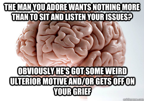 The man you adore wants nothing more than to sit and listen your issues? obviously he's got some weird ulterior motive and/or gets off on your grief  Scumbag Brain