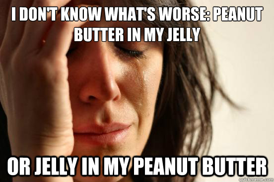 I don't know what's worse: peanut butter in my jelly or jelly in my peanut butter - I don't know what's worse: peanut butter in my jelly or jelly in my peanut butter  First World Problems