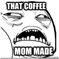 That coffee Mom made - That coffee Mom made  Orgasm Face