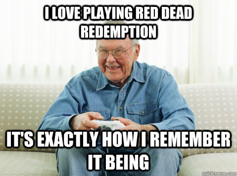 I love playing red dead redemption It's exactly how I remember it being  Hip Grandpa