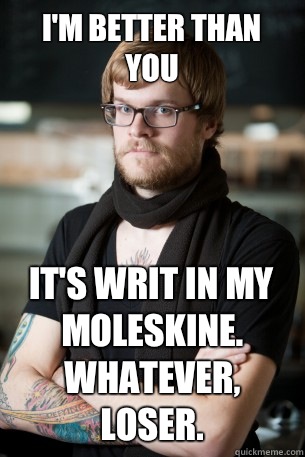 I'm better than you It's writ in my Moleskine.  Whatever, loser.   Hipster Barista