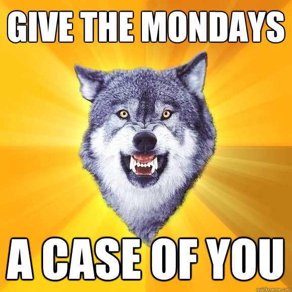 Give the mondays a case of you  Courage Wolf