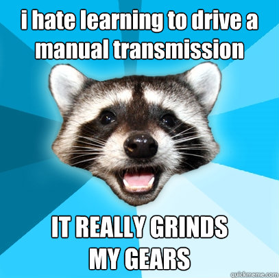 i hate learning to drive a manual transmission IT REALLY GRINDS
MY GEARS - i hate learning to drive a manual transmission IT REALLY GRINDS
MY GEARS  Lame Pun Coon