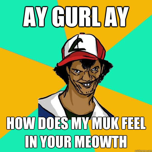 Ay gurl ay how does my muk feel in your meowth  Ash Pedreiro