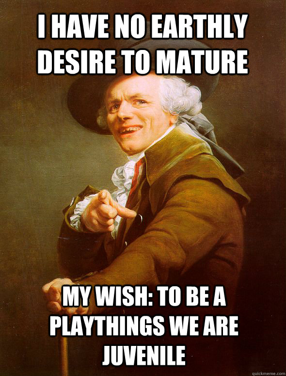 I have no earthly desire to mature My wish: to be a Playthings We Are juvenile - I have no earthly desire to mature My wish: to be a Playthings We Are juvenile  Joseph Ducreux