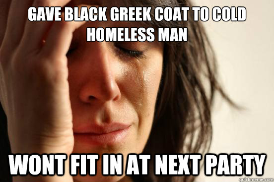 Gave black greek coat to cold homeless man wont fit in at next party  First World Problems