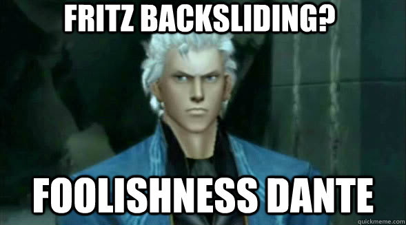 Fritz backsliding? Foolishness dante - Fritz backsliding? Foolishness dante  foolishness