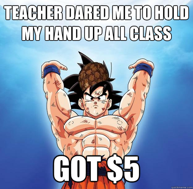 teacher dared me to hold my hand up all class got $5  Scumbag Goku