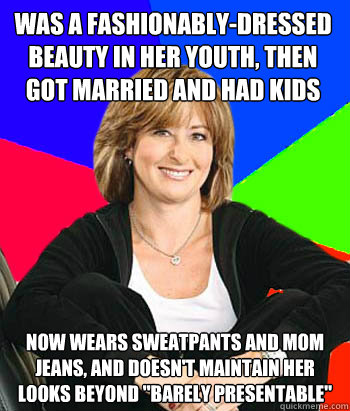 was a fashionably-dressed beauty in her youth, then got married and had kids now wears sweatpants and mom jeans, and doesn't maintain her looks beyond 