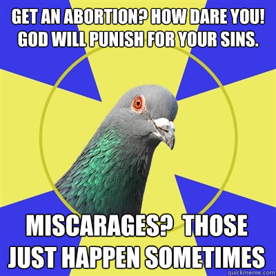 Get an Abortion? how dare you! God will punish for your sins. Miscarages?  Those just happen sometimes  Religion Pigeon