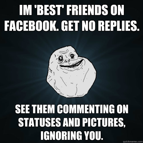 IM 'best' friends on facebook. Get no replies. See them commenting on statuses and pictures, ignoring you. - IM 'best' friends on facebook. Get no replies. See them commenting on statuses and pictures, ignoring you.  Forever Alone