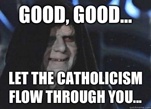 Good, good... let the Catholicism flow through you...  Palpatine