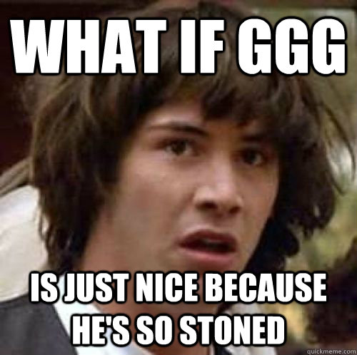 What if ggg is just nice because he's so stoned  conspiracy keanu