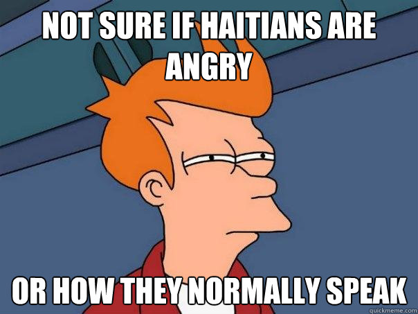 Not sure if Haitians are angry or how they normally speak - Not sure if Haitians are angry or how they normally speak  Futurama Fry