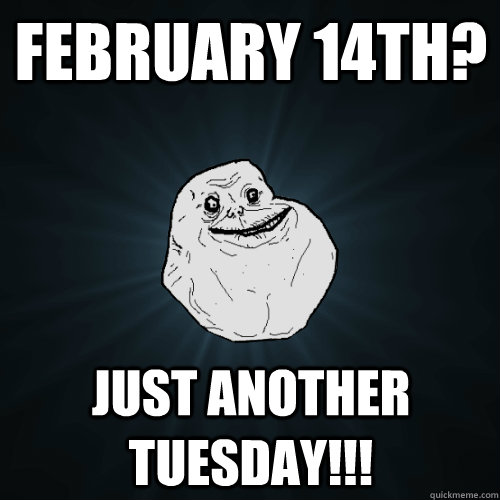 February 14th? just another tuesday!!! - February 14th? just another tuesday!!!  Forever Alone