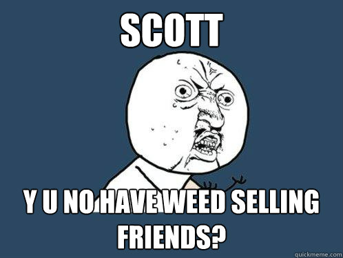 SCOtt y u no have weed selling friends?  Y U No