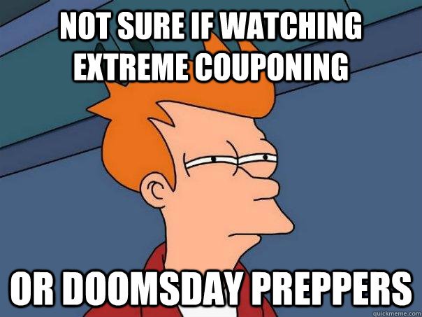 Not sure if watching Extreme Couponing Or Doomsday Preppers - Not sure if watching Extreme Couponing Or Doomsday Preppers  Futurama Fry