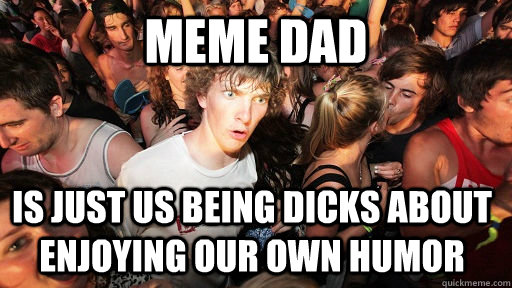 meme dad is just us being dicks about enjoying our own humor  Sudden Clarity Clarence