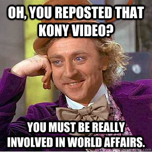 Oh, you reposted that Kony video? You must be really involved in world affairs. - Oh, you reposted that Kony video? You must be really involved in world affairs.  Condescending Wonka