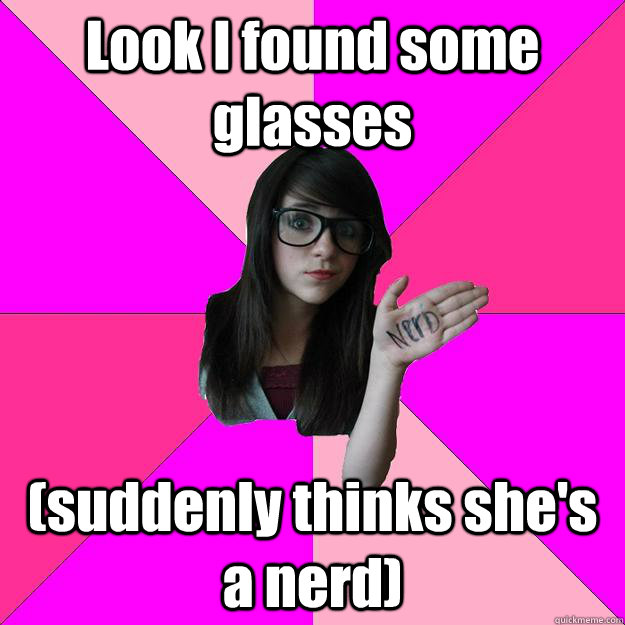 Look I found some glasses (suddenly thinks she's a nerd)  Idiot Nerd Girl