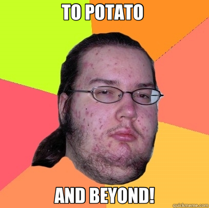 TO POTATO  AND BEYOND! - TO POTATO  AND BEYOND!  Butthurt Dweller