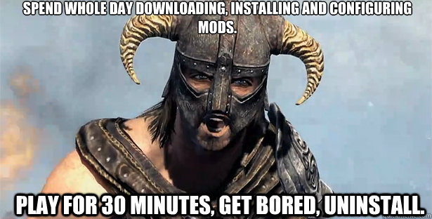 Spend whole day downloading, installing and configuring mods. Play for 30 minutes, get bored, uninstall.  skyrim