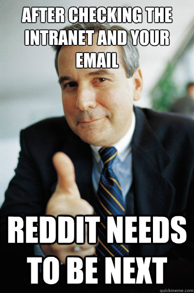 after checking the intranet and your email reddit needs to be next - after checking the intranet and your email reddit needs to be next  Good Guy Boss