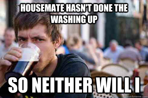 housemate hasn't done the washing up so neither will i  Lazy College Senior