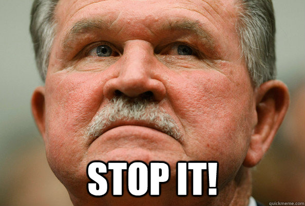  STOP IT! -  STOP IT!  Ditka STOP IT!