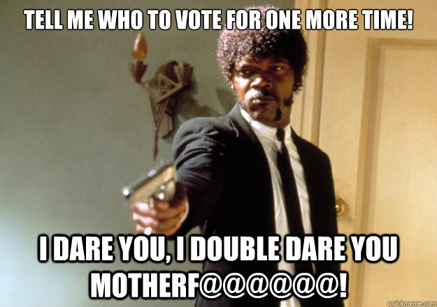 Tell me who to vote for one more time! i dare you, i double dare you motherf@@@@@@! - Tell me who to vote for one more time! i dare you, i double dare you motherf@@@@@@!  Samuel L Jackson