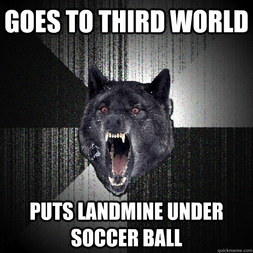 goes to third world puts landmine under soccer ball - goes to third world puts landmine under soccer ball  Insanity Wolf