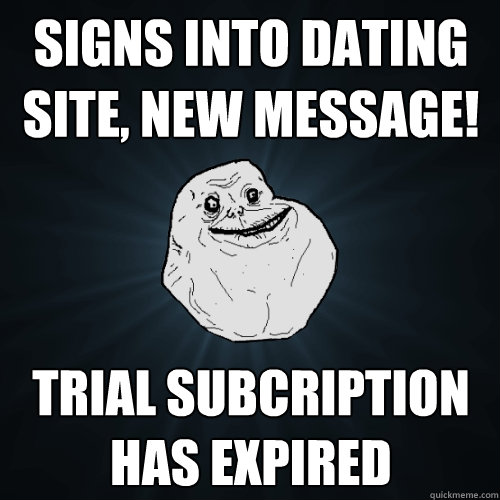 Signs into dating site, NEW MESSAGE! Trial subcription has expired  Forever Alone