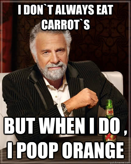 i don`t always eat carrot`s but when i do , i poop orange  The Most Interesting Man In The World