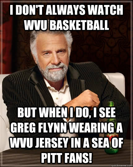 I don't always watch WVU Basketball but when I do, I see Greg Flynn wearing a WVU jersey in a sea of pitt fans!  The Most Interesting Man In The World