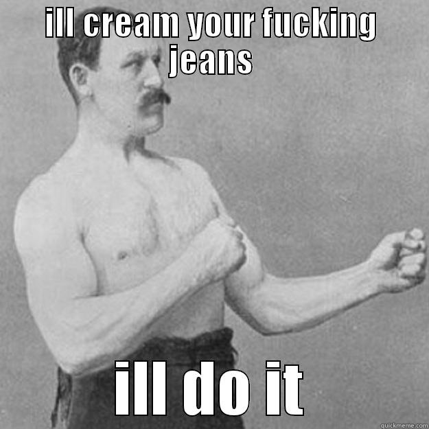 ILL CREAM YOUR FUCKING JEANS ILL DO IT overly manly man