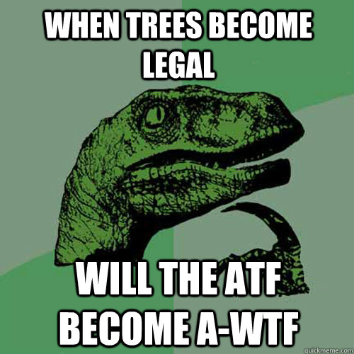 When trees become legal Will the ATF become A-WTF  Philosoraptor