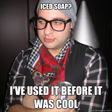 Iced Soap? I've used it before it was cool  Oblivious Hipster