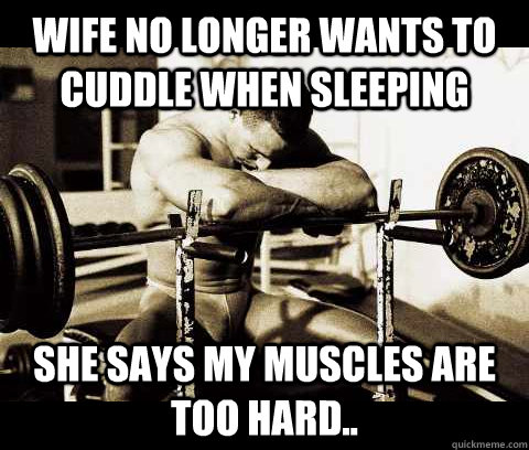 Wife no longer wants to cuddle when sleeping she says my muscles are too hard..  Bodybuilder Problems