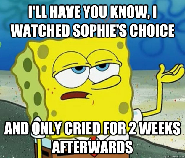 I'll have you know, i watched sophie's choice and only cried for 2 weeks afterwards - I'll have you know, i watched sophie's choice and only cried for 2 weeks afterwards  Tough Spongebob