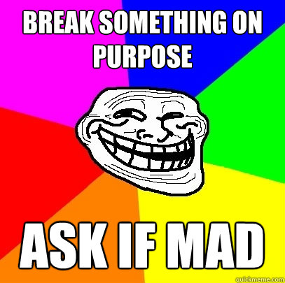 break something on purpose ask if mad  Troll Face