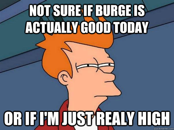 Not sure if Burge is actually good today or if I'm just realy high  Futurama Fry