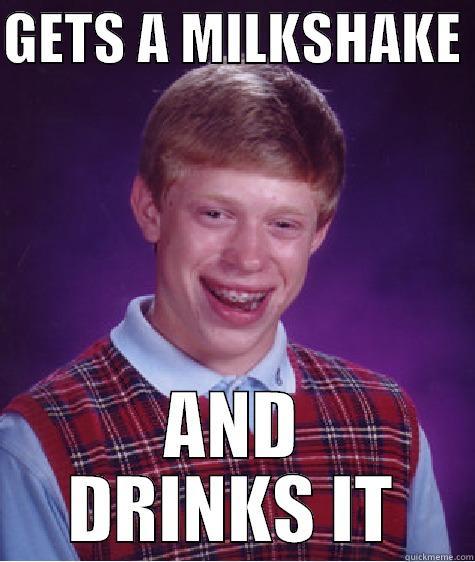 GETS A MILKSHAKE AND DRINKS IT - GETS A MILKSHAKE  AND DRINKS IT Bad Luck Brian