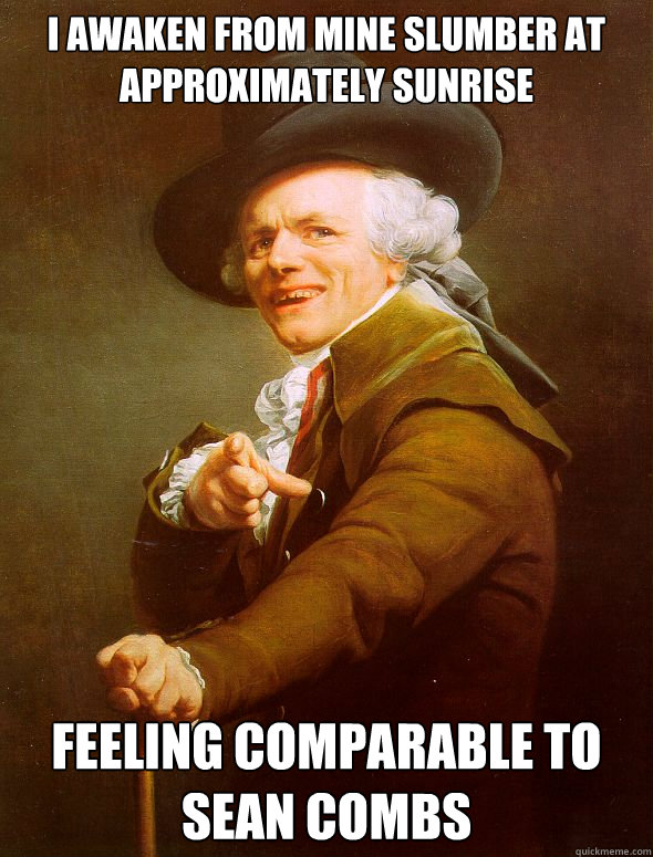 I awaken from mine slumber at approximately sunrise feeling comparable to sean combs  Joseph Ducreux