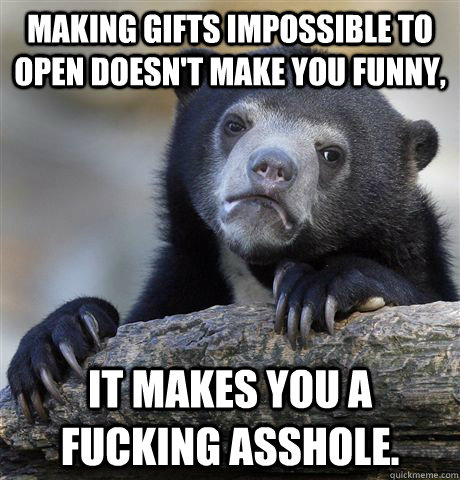 Making gifts impossible to open doesn't make you funny, It makes you a fucking asshole.  Confession Bear