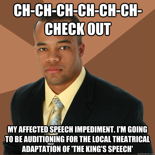 ch-ch-ch-ch-ch-ch-check out my affected speech impediment. I'm going to be auditioning for the local theatrical adaptation of 'The King's Speech'  Successful Black Man